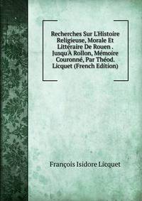 Recherches Sur L'Histoire Religieuse, Morale Et Litt?raire De Rouen . Jusqu'? Rollon, M?moire Couronn?, Par Th?od. Licquet (French Edition)