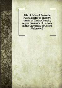 Life of Edward Bouverie Pusey, doctor of divinity, canon of Christ Church ; regius professor of Hebrew in the University of Oxford Volume v.3