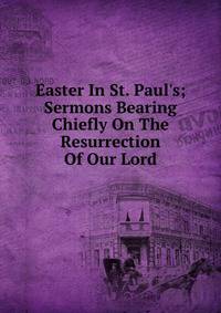 Easter In St. Paul's; Sermons Bearing Chiefly On The Resurrection Of Our Lord