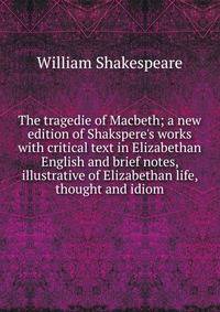 The tragedie of Macbeth; a new edition of Shakspere's works with critical text in Elizabethan English and brief notes, illustrative of Elizabethan life, thought and idiom