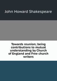 Towards reunion; being contributions to mutual understanding by Church of England and Free church writers