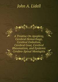 A Treatise On Apoplexy, Cerebral Hemorrhage, Cerebral Embolism, Cerebral Gout, Cerebral Rheumatism, and Epidemic Cerebro-Spinal Meningitis