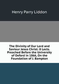 The Divinity of Our Lord and Saviour Jesus Christ: 8 Lects. Preached Before the University of Oxford in 1866, On the Foundation of J. Bampton