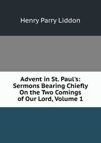Advent in St. Paul's: Sermons Bearing Chiefly On the Two Comings of Our Lord, Volume 1