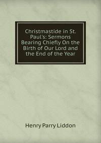 Christmastide in St. Paul's: Sermons Bearing Chiefly On the Birth of Our Lord and the End of the Year