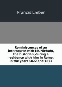 Reminiscences of an intercourse with Mr. Niebuhr, the historian, during a residence with him in Rome, in the years 1822 and 1823