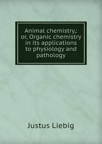 Animal chemistry,: or, Organic chemistry in its applications to physiology and pathology.