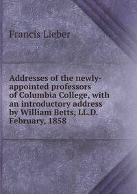 Addresses of the newly-appointed professors of Columbia College, with an introductory address by William Betts, LL.D. February, 1858
