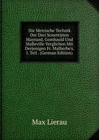 Die Metrische Technik Der Drei Sonettisten Maynard, Gombauld Und Malleville Verglichen Mit Derjenigen Fr. Malherbe's. I. Teil . (German Edition)