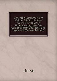 Ueber Die Unechtheit Des Dritten Tibullianischen Buches Nebst Einer Untersuchung Uber Die Conjunctionen Des Tibull Und Lygdamus (German Edition)