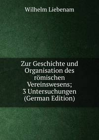 Zur Geschichte und Organisation des romischen Vereinswesens; 3 Untersuchungen (German Edition)