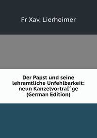Der Papst und seine lehramtliche Unfehlbarkeit: neun KanzelvortraI?ge (German Edition)