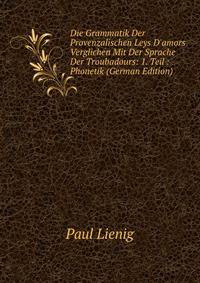 Die Grammatik Der Provenzalischen Leys D'amors Verglichen Mit Der Sprache Der Troubadours: 1. Teil : Phonetik (German Edition)