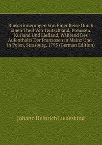 Ruekerinnerungen Von Einer Reise Durch Einen Theil Von Teutschland, Preussen, Kurland Und Liefland, Wahrend Des Aufenthalts Der Franzosen in Mainz Und . in Polen, Strasburg, 1795 (German Edition)