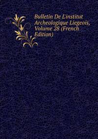 Bulletin De L'institut Archeologique Liegeois, Volume 28 (French Edition)