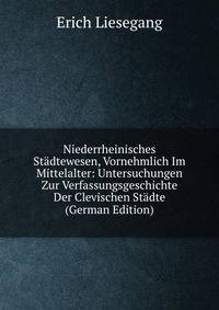 Niederrheinisches St?dtewesen, Vornehmlich Im Mittelalter: Untersuchungen Zur Verfassungsgeschichte Der Clevischen St?dte (German Edition)