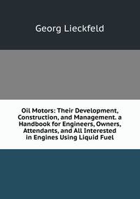 Oil Motors: Their Development, Construction, and Management. a Handbook for Engineers, Owners, Attendants, and All Interested in Engines Using Liquid Fuel