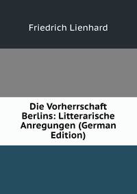 Die Vorherrschaft Berlins: Litterarische Anregungen (German Edition)