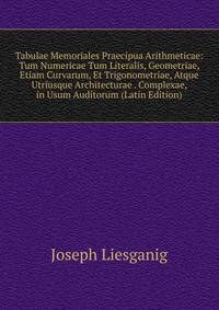 Tabulae Memoriales Praecipua Arithmeticae: Tum Numericae Tum Literalis, Geometriae, Etiam Curvarum, Et Trigonometriae, Atque Utriusque Architecturae . Complexae, in Usum Auditorum (Latin Edition)