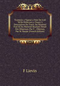 Tramway a Vapeur a Voie De 0.60"M De Pithiviers a Toury: I. Description Du Trac?, Du Mat?riel Fix? Et Du Mat?riel Roulant D?tail Des D?penses, Par F. . Obtenus, Par M. Heude (French Edition)