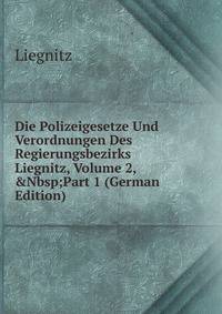 Die Polizeigesetze Und Verordnungen Des Regierungsbezirks Liegnitz, Volume 2,&amp;Nbsp;Part 1 (German Edition)