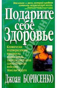 Подарите себе здоровье. Клинически подтвержденная программа, позволившая тысячам пациентов самостоятельно победить тяжелые недуги