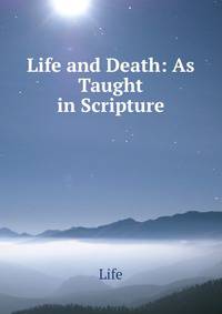 Life and Death: As Taught in Scripture