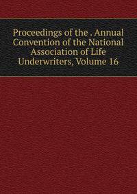 Proceedings of the . Annual Convention of the National Association of Life Underwriters, Volume 16