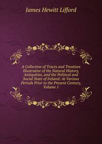 A Collection of Tracts and Treatises Illustrative of the Natural History, Antiquities, and the Political and Social State of Ireland: At Various Periods Prior to the Present Century, Volume 1