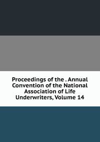 Proceedings of the . Annual Convention of the National Association of Life Underwriters, Volume 14