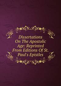 Dissertations On The Apostolic Age: Reprinted From Editions Of St. Paul's Epistles