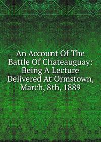 An Account Of The Battle Of Chateauguay: Being A Lecture Delivered At Ormstown, March, 8th, 1889