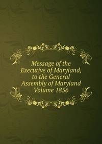 Message of the Executive of Maryland, to the General Assembly of Maryland Volume 1856