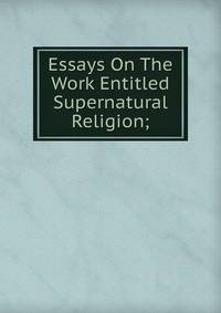 Essays On The Work Entitled Supernatural Religion;