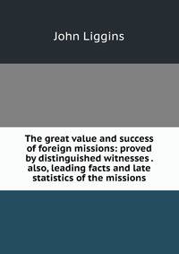 The great value and success of foreign missions: proved by distinguished witnesses . also, leading facts and late statistics of the missions
