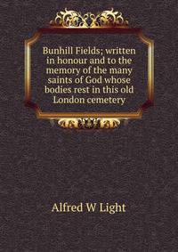 Bunhill Fields; written in honour and to the memory of the many saints of God whose bodies rest in this old London cemetery