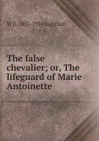 The false chevalier; or, The lifeguard of Marie Antoinette