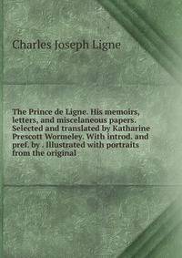 The Prince de Ligne. His memoirs, letters, and miscelaneous papers. Selected and translated by Katharine Prescott Wormeley. With introd. and pref. by . Illustrated with portraits from the original