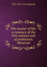 The master of life: a romance of the Five nations and of prehistoric Montreal