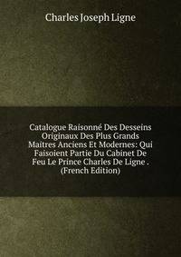 Catalogue Raisonne Des Desseins Originaux Des Plus Grands Maitres Anciens Et Modernes: Qui Faisoient Partie Du Cabinet De Feu Le Prince Charles De Ligne . (French Edition)