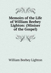 Memoirs of the Life of William Beebey Lighton: (Miniser of the Gospel)