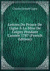 Lettres Du Prince De Ligne ? La Mise De Coigny Pendant L'ann?e 1787 (French Edition)