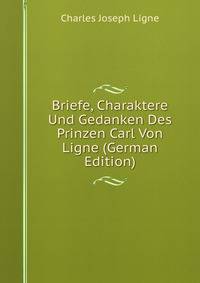 Briefe, Charaktere Und Gedanken Des Prinzen Carl Von Ligne (German Edition)
