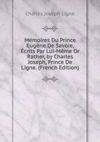 Memoires Du Prince Eugene De Savoie, Ecrits Par Lui-Meme Or Rather, by Charles Joseph, Prince De Ligne. (French Edition)