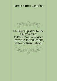 St. Paul's Epistles to the Colossians &amp; to Philemon: A Revised Text with Introductions, Notes &amp; Dissertations