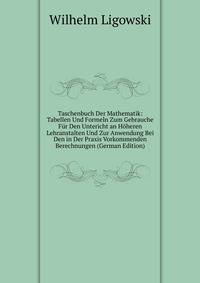 Taschenbuch Der Mathematik: Tabellen Und Formeln Zum Gebrauche Fur Den Untericht an Hoheren Lehranstalten Und Zur Anwendung Bei Den in Der Praxis Vorkommenden Berechnungen (German Edition)
