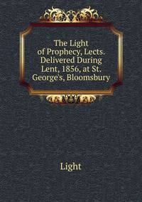 The Light of Prophecy, Lects. Delivered During Lent, 1856, at St. George's, Bloomsbury