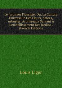 Le Jardinier Fleuriste: Ou, La Culture Universelle Des Fleurs, Arbres, Arbustes, Arbrisseaux Servant ? L'embellissement Des Jardins . (French Edition)