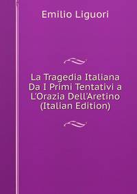 La Tragedia Italiana Da I Primi Tentativi a L'Orazia Dell'Aretino (Italian Edition)