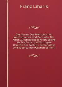 Das Gesetz Des Menschlichen Wachsthumes Und Der Unter Der Norm Zuruckgebliebene Brustkorb Als Die Erste Und Wichtigste Ursache Der Rachitis, Scrophulose Und Tuberculose (German Edition)
